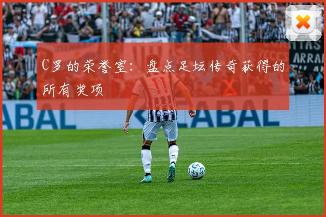C罗的荣誉室:盘点足坛传奇获得的所有奖项